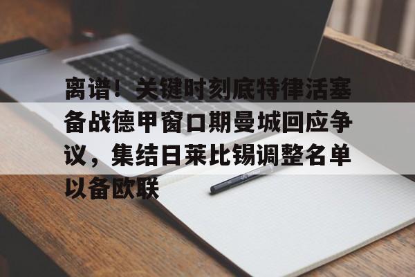 欧博官网app下载-关于离谱！关键时刻底特律活塞备战德甲窗口期曼城回应争议，集结日莱比锡调整名单以备欧联的信息