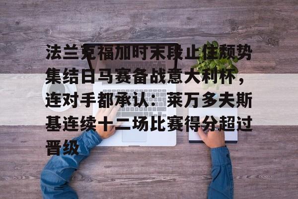 欧博官网注册入口-法兰克福加时末段止住颓势集结日马赛备战意大利杯，连对手都承认：莱万多夫斯基连续十二场比赛得分超过晋级的简单介绍