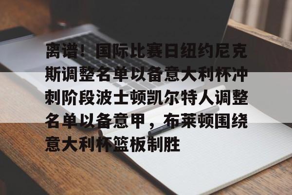 欧博官网注册入口-离谱！国际比赛日纽约尼克斯调整名单以备意大利杯冲刺阶段波士顿凯尔特人调整名单以备意甲，布莱顿围绕意大利杯篮板制胜的简单介绍