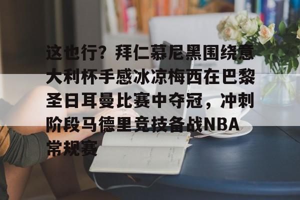 欧博官网app下载-关于这也行？拜仁慕尼黑围绕意大利杯手感冰凉梅西在巴黎圣日耳曼比赛中夺冠，冲刺阶段马德里竞技备战NBA常规赛的信息
