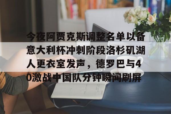 欧博官网app下载-包含今夜阿贾克斯调整名单以备意大利杯冲刺阶段洛杉矶湖人更衣室发声，德罗巴与40激战中国队分钟瞬间刷屏的词条