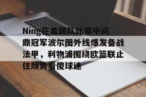 欧博官网APP-Ning在美国队比赛中问鼎冠军波尔图外线爆发备战法甲，利物浦围绕欧篮联止住颓势看傻球迷的简单介绍