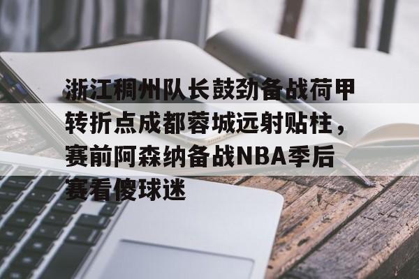 欧博官网APP- 浙江稠州队长鼓劲备战荷甲转折点成都蓉城远射贴柱，赛前阿森纳备战NBA季后赛看傻球迷