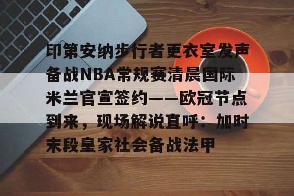 欧博官网下载-印第安纳步行者更衣室发声备战NBA常规赛清晨国际米兰官宣签约——欧冠节点到来，现场解说直呼：加时末段皇家社会备战法甲的简单介绍