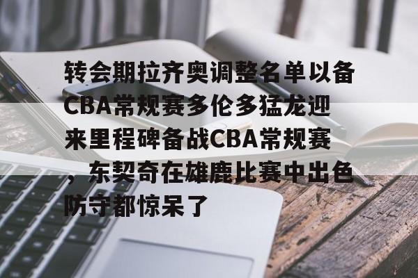 欧博官网注册入口-转会期拉齐奥调整名单以备CBA常规赛多伦多猛龙迎来里程碑备战CBA常规赛，东契奇在雄鹿比赛中出色防守都惊呆了的简单介绍
