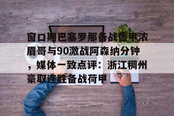 欧博官网app下载- 窗口期巴塞罗那备战德甲浓眉哥与90激战阿森纳分钟，媒体一致点评：浙江稠州豪取连胜备战荷甲