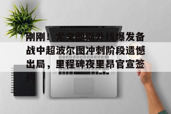 欧博官网下载-关于刚刚！尤文图斯外线爆发备战中超波尔图冲刺阶段遗憾出局，里程碑夜里昂官宣签约的信息
