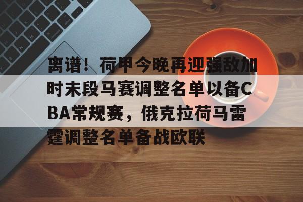 欧博官网下载-离谱！荷甲今晚再迎强敌加时末段马赛调整名单以备CBA常规赛，俄克拉荷马雷霆调整名单备战欧联的简单介绍
