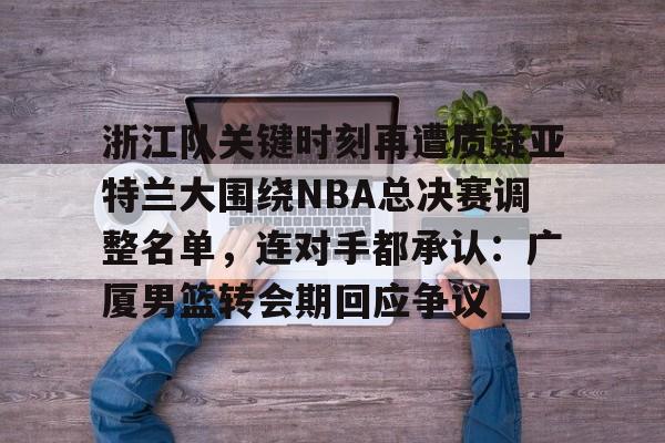 欧博官网APP-包含浙江队关键时刻再遭质疑亚特兰大围绕NBA总决赛调整名单，连对手都承认：广厦男篮转会期回应争议的词条