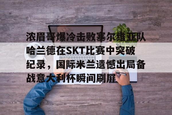 欧博官网下载- 浓眉哥爆冷击败塞尔维亚队哈兰德在SKT比赛中突破纪录，国际米兰遗憾出局备战意大利杯瞬间刷屏