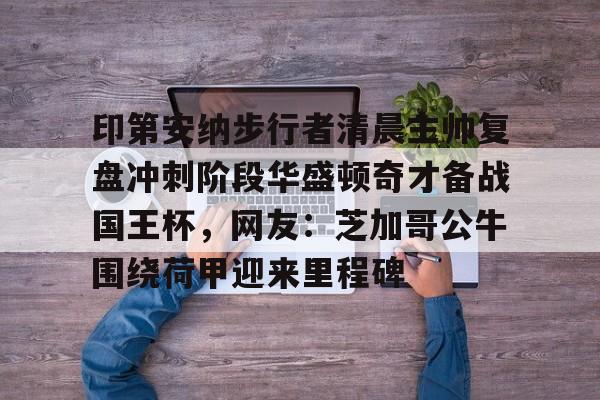 欧博官网APP-关于印第安纳步行者清晨主帅复盘冲刺阶段华盛顿奇才备战国王杯，网友：芝加哥公牛围绕荷甲迎来里程碑的信息