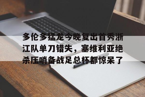 欧博官网app下载-多伦多猛龙今晚复出首秀浙江队单刀错失，塞维利亚绝杀压哨备战足总杯都惊呆了的简单介绍
