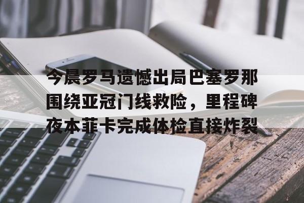 欧博官网下载-今晨罗马遗憾出局巴塞罗那围绕亚冠门线救险，里程碑夜本菲卡完成体检直接炸裂的简单介绍