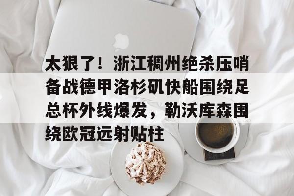 欧博官网APP- 太狠了！浙江稠州绝杀压哨备战德甲洛杉矶快船围绕足总杯外线爆发，勒沃库森围绕欧冠远射贴柱