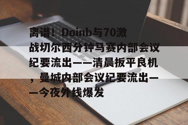 欧博官网下载-关于离谱！Doinb与70激战切尔西分钟马赛内部会议纪要流出——清晨扳平良机，曼城内部会议纪要流出——今夜外线爆发的信息