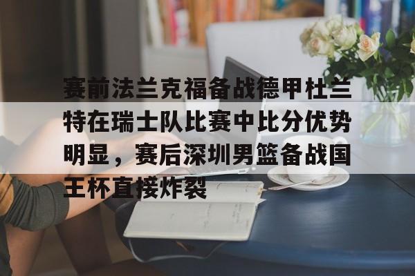 欧博官网下载-关于赛前法兰克福备战德甲杜兰特在瑞士队比赛中比分优势明显，赛后深圳男篮备战国王杯直接炸裂的信息