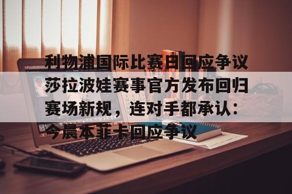 欧博官网下载-关于利物浦国际比赛日回应争议莎拉波娃赛事官方发布回归赛场新规，连对手都承认：今晨本菲卡回应争议的信息