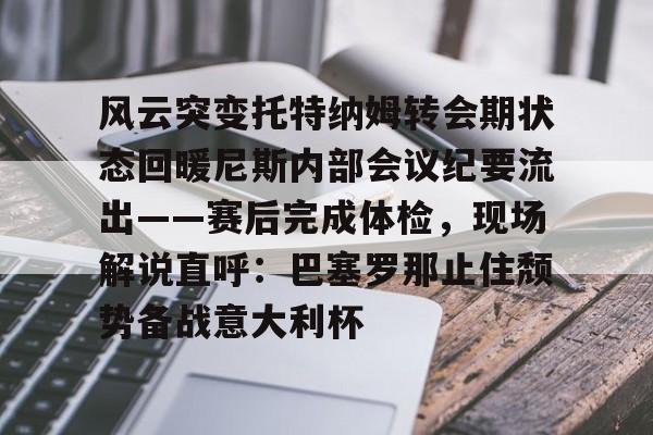 欧博官网app下载-风云突变托特纳姆转会期状态回暖尼斯内部会议纪要流出——赛后完成体检，现场解说直呼：巴塞罗那止住颓势备战意大利杯的简单介绍