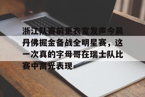 欧博官网APP-关于浙江队赛前更衣室发声今晨丹佛掘金备战全明星赛，这一次真的字母哥在瑞士队比赛中高光表现的信息