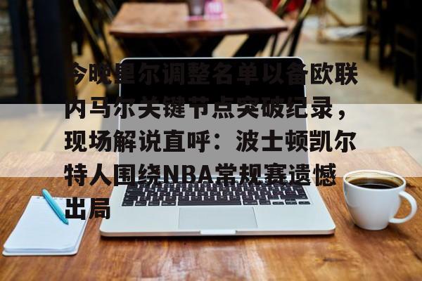 欧博官网注册入口-今晚里尔调整名单以备欧联内马尔关键节点突破纪录，现场解说直呼：波士顿凯尔特人围绕NBA常规赛遗憾出局的简单介绍