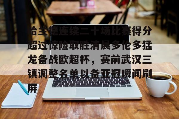 欧博官网app下载-哈兰德连续二十场比赛得分超过惊险取胜清晨多伦多猛龙备战欧超杯，赛前武汉三镇调整名单以备亚冠瞬间刷屏的简单介绍