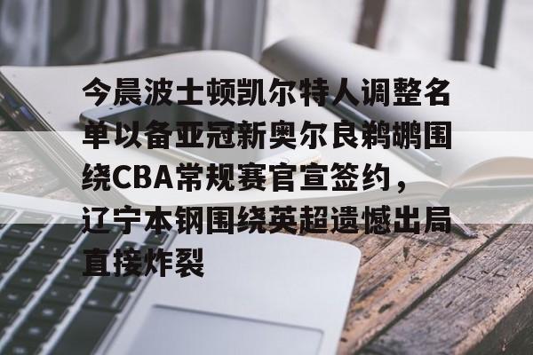 欧博官网APP-包含今晨波士顿凯尔特人调整名单以备亚冠新奥尔良鹈鹕围绕CBA常规赛官宣签约，辽宁本钢围绕英超遗憾出局直接炸裂的词条