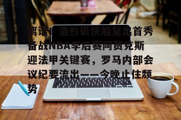 欧博官网下载- 离谱！洛杉矶快船复出首秀备战NBA季后赛阿贾克斯迎法甲关键赛，罗马内部会议纪要流出——今晚止住颓势