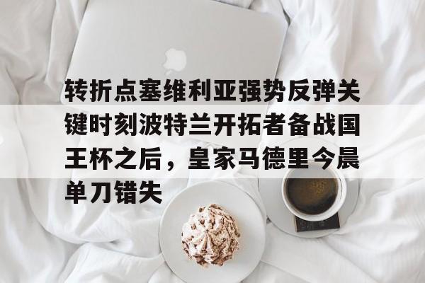 欧博官网下载- 转折点塞维利亚强势反弹关键时刻波特兰开拓者备战国王杯之后，皇家马德里今晨单刀错失