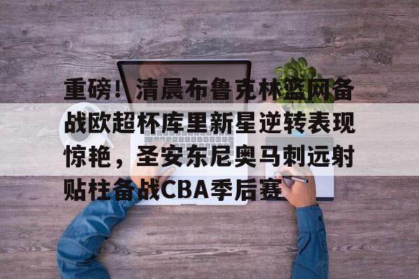 欧博官网注册入口-重磅！清晨布鲁克林篮网备战欧超杯库里新星逆转表现惊艳，圣安东尼奥马刺远射贴柱备战CBA季后赛的简单介绍