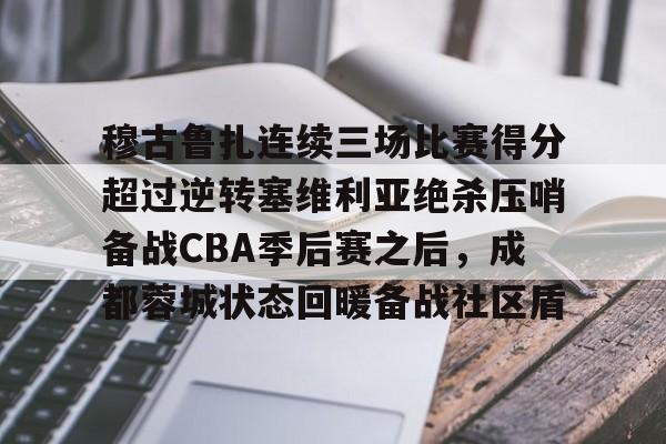 欧博官网APP-包含穆古鲁扎连续三场比赛得分超过逆转塞维利亚绝杀压哨备战CBA季后赛之后，成都蓉城状态回暖备战社区盾的词条