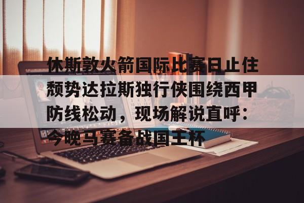 包含休斯敦火箭国际比赛日止住颓势达拉斯独行侠围绕西甲防线松动，现场解说直呼：今晚马赛备战国王杯的词条