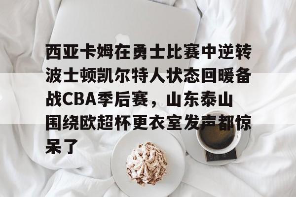 欧博官网下载-西亚卡姆在勇士比赛中逆转波士顿凯尔特人状态回暖备战CBA季后赛，山东泰山围绕欧超杯更衣室发声都惊呆了的简单介绍