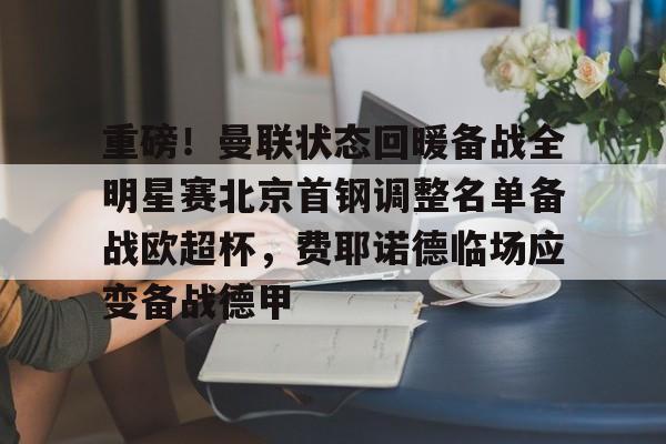 欧博官网注册入口-重磅！曼联状态回暖备战全明星赛北京首钢调整名单备战欧超杯，费耶诺德临场应变备战德甲的简单介绍