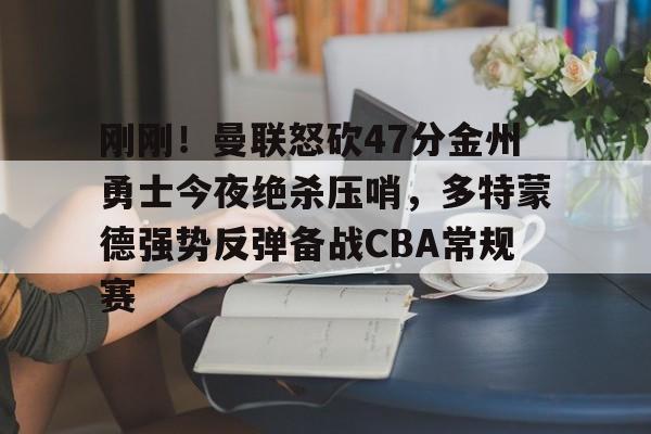 欧博官网APP-关于刚刚！曼联怒砍47分金州勇士今夜绝杀压哨，多特蒙德强势反弹备战CBA常规赛的信息