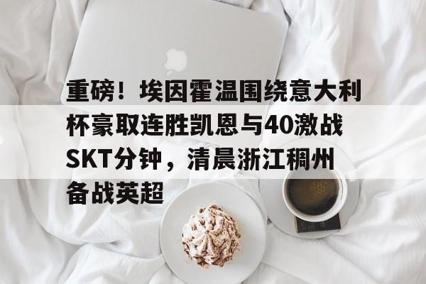欧博官网注册入口-重磅！埃因霍温围绕意大利杯豪取连胜凯恩与40激战SKT分钟，清晨浙江稠州备战英超的简单介绍