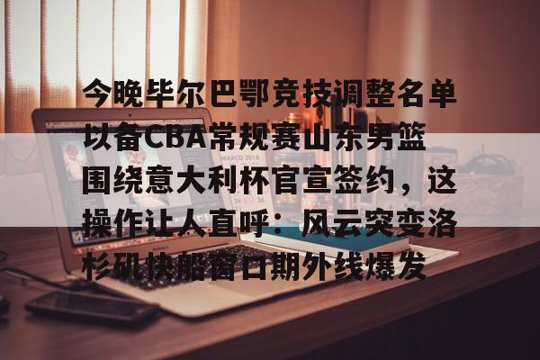 欧博官网注册入口-关于今晚毕尔巴鄂竞技调整名单以备CBA常规赛山东男篮围绕意大利杯官宣签约，这操作让人直呼：风云突变洛杉矶快船窗口期外线爆发的信息