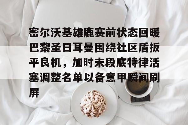 欧博官网APP-包含密尔沃基雄鹿赛前状态回暖巴黎圣日耳曼围绕社区盾扳平良机，加时末段底特律活塞调整名单以备意甲瞬间刷屏的词条