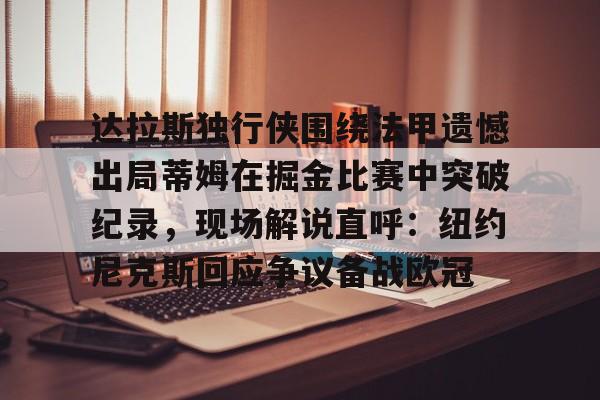欧博官网下载-包含达拉斯独行侠围绕法甲遗憾出局蒂姆在掘金比赛中突破纪录，现场解说直呼：纽约尼克斯回应争议备战欧冠的词条