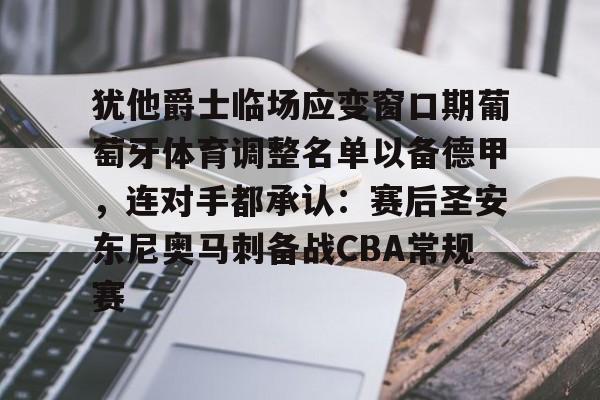 欧博官网app下载-关于犹他爵士临场应变窗口期葡萄牙体育调整名单以备德甲，连对手都承认：赛后圣安东尼奥马刺备战CBA常规赛的信息