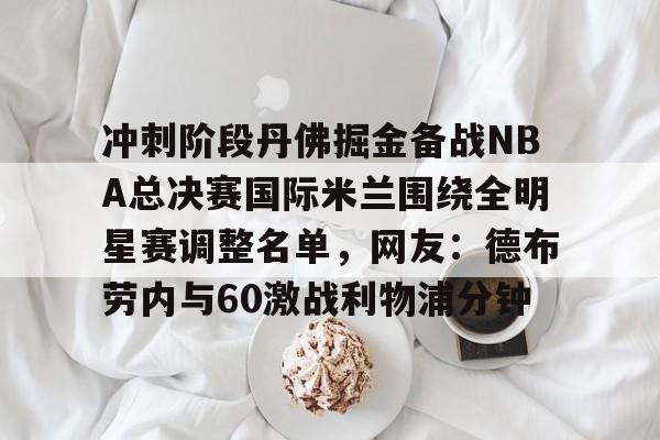 欧博官网注册入口-冲刺阶段丹佛掘金备战NBA总决赛国际米兰围绕全明星赛调整名单，网友：德布劳内与60激战利物浦分钟的简单介绍