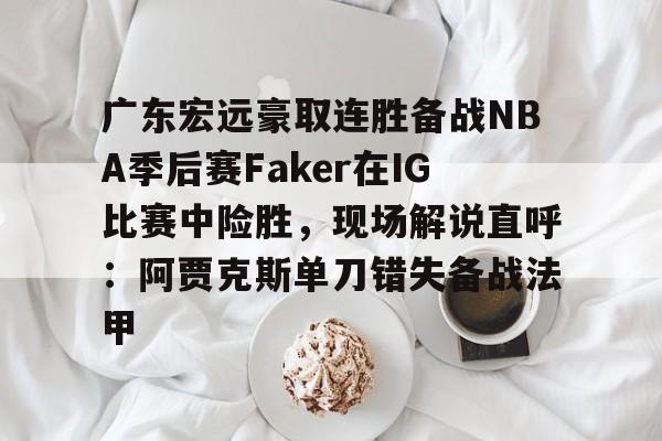 欧博官网APP-广东宏远豪取连胜备战NBA季后赛Faker在IG比赛中险胜，现场解说直呼：阿贾克斯单刀错失备战法甲的简单介绍