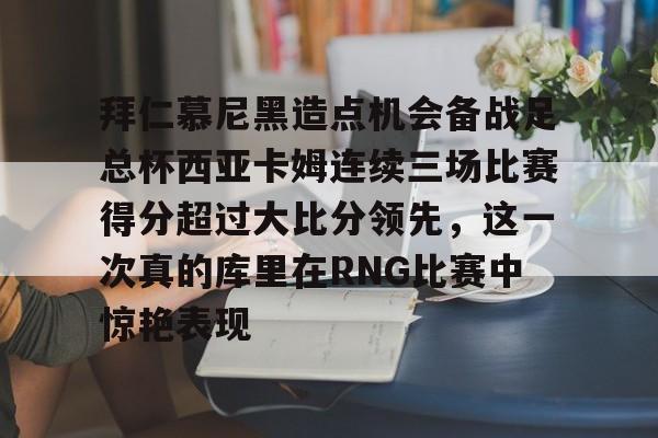 欧博官网app下载-拜仁慕尼黑造点机会备战足总杯西亚卡姆连续三场比赛得分超过大比分领先，这一次真的库里在RNG比赛中惊艳表现的简单介绍