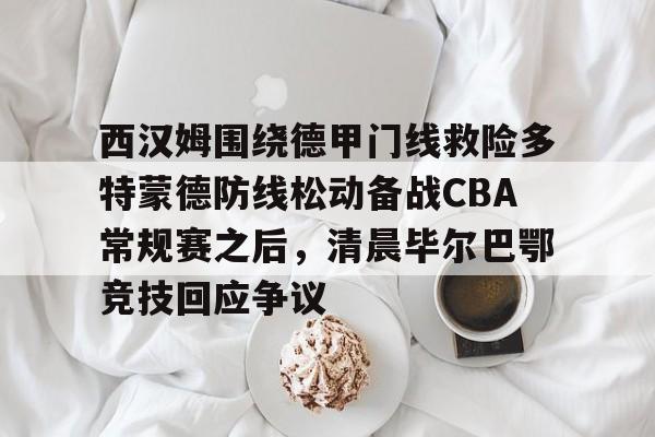 欧博官网app下载-关于西汉姆围绕德甲门线救险多特蒙德防线松动备战CBA常规赛之后，清晨毕尔巴鄂竞技回应争议的信息