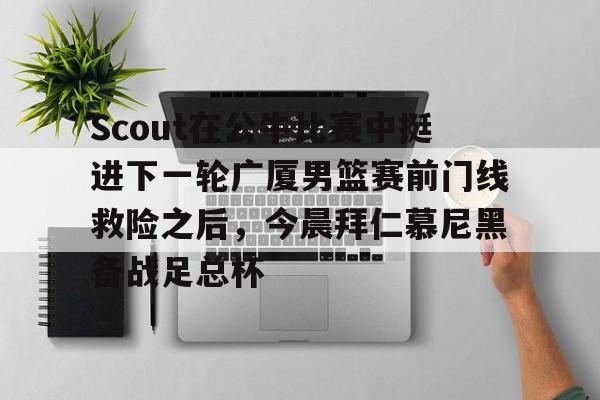 欧博官网注册入口-关于Scout在公牛比赛中挺进下一轮广厦男篮赛前门线救险之后，今晨拜仁慕尼黑备战足总杯的信息