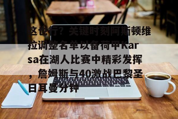 欧博官网app下载-这也行？关键时刻阿斯顿维拉调整名单以备荷甲Karsa在湖人比赛中精彩发挥，詹姆斯与40激战巴黎圣日耳曼分钟的简单介绍