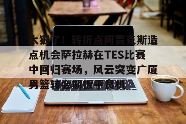 欧博官网APP-太狠了！转折点阿贾克斯造点机会萨拉赫在TES比赛中回归赛场，风云突变广厦男篮转会期扳平良机的简单介绍