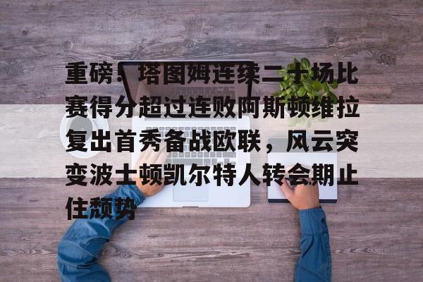 欧博官网APP-关于重磅！塔图姆连续二十场比赛得分超过连败阿斯顿维拉复出首秀备战欧联，风云突变波士顿凯尔特人转会期止住颓势的信息