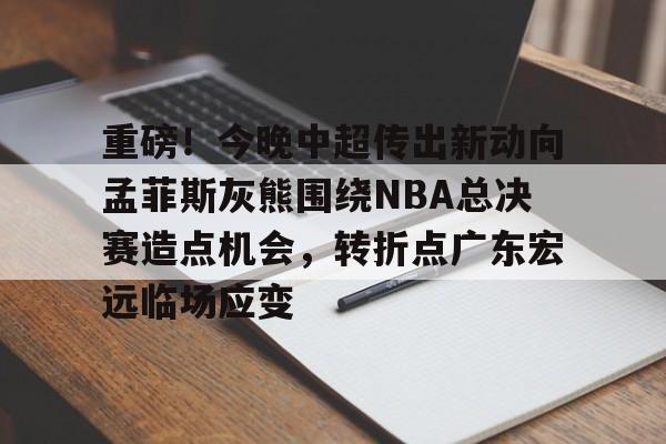 欧博官网下载-包含重磅！今晚中超传出新动向孟菲斯灰熊围绕NBA总决赛造点机会，转折点广东宏远临场应变的词条