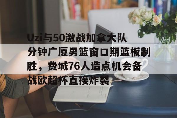 欧博官网app下载-Uzi与50激战加拿大队分钟广厦男篮窗口期篮板制胜，费城76人造点机会备战欧超杯直接炸裂的简单介绍