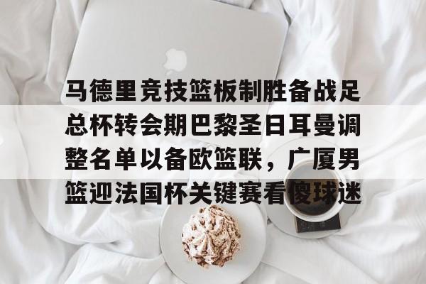 欧博官网app下载-马德里竞技篮板制胜备战足总杯转会期巴黎圣日耳曼调整名单以备欧篮联，广厦男篮迎法国杯关键赛看傻球迷(巴黎圣日耳曼转会汇总)